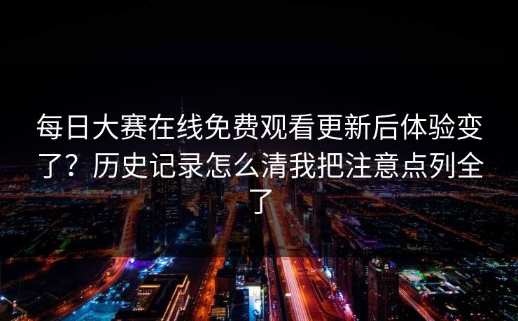 每日大赛在线免费观看更新后体验变了?历史记录怎么清我把注意点列全了 每日大赛在线免费观看更新后体验变了?历史记录怎么清我把注意点列全了