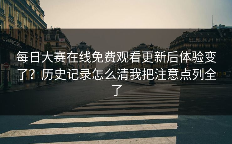 每日大赛在线免费观看更新后体验变了?历史记录怎么清我把注意点列全了 每日大赛在线免费观看更新后体验变了?历史记录怎么清我把注意点列全了