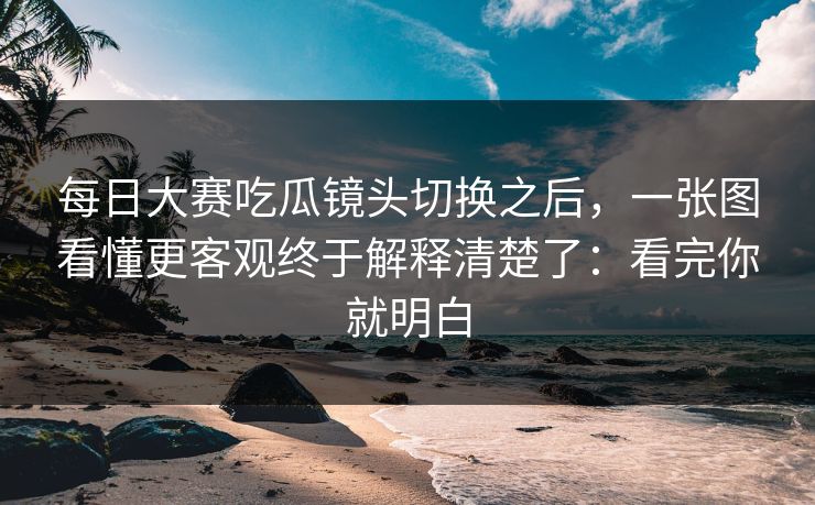 每日大赛吃瓜镜头切换之后，一张图看懂更客观终于解释清楚了：看完你就明白