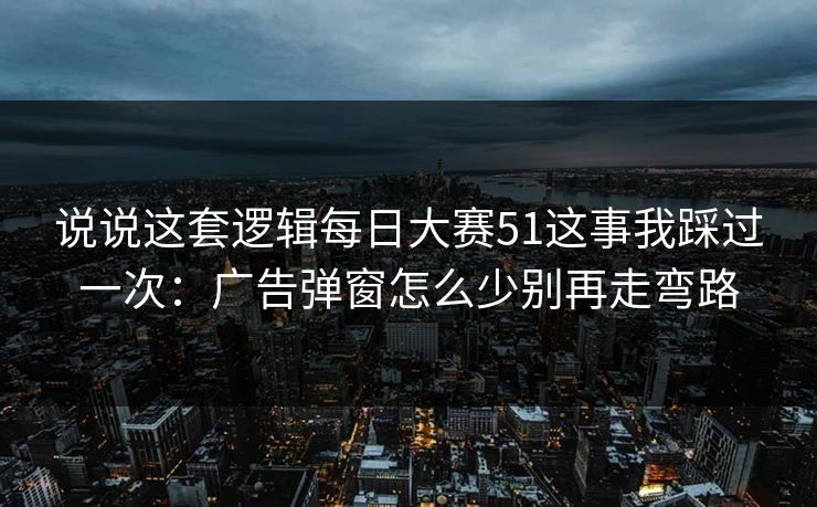 说说这套逻辑每日大赛51这事我踩过一次：广告弹窗怎么少别再走弯路