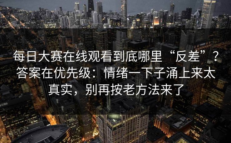 每日大赛在线观看到底哪里“反差”？答案在优先级：情绪一下子涌上来太真实，别再按老方法来了