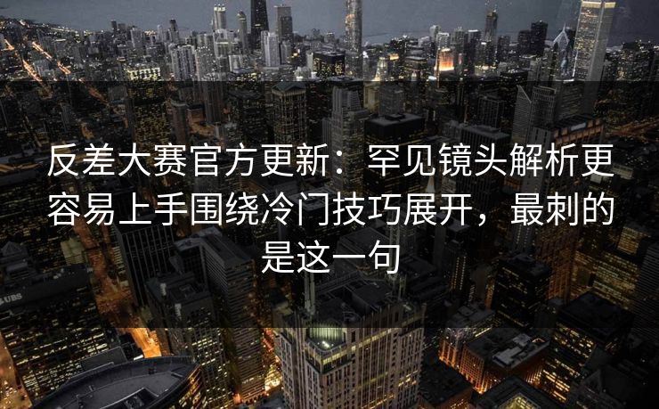 反差大赛官方更新：罕见镜头解析更容易上手围绕冷门技巧展开，最刺的是这一句