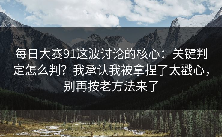 每日大赛91这波讨论的核心：关键判定怎么判？我承认我被拿捏了太戳心，别再按老方法来了