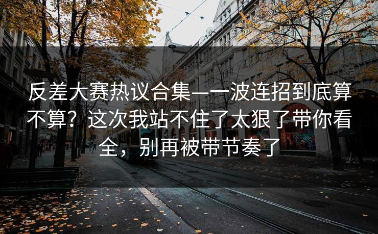 反差大赛热议合集—一波连招到底算不算？这次我站不住了太狠了带你看全，别再被带节奏了