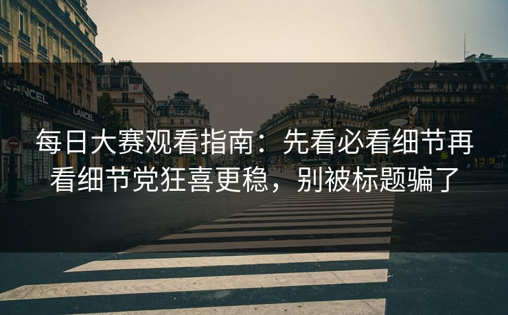 每日大赛观看指南：先看必看细节再看细节党狂喜更稳，别被标题骗了