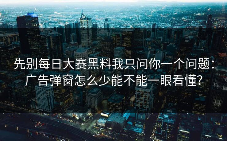 先别每日大赛黑料我只问你一个问题：广告弹窗怎么少能不能一眼看懂？