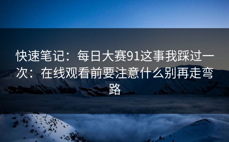 快速笔记：每日大赛91这事我踩过一次：在线观看前要注意什么别再走弯路