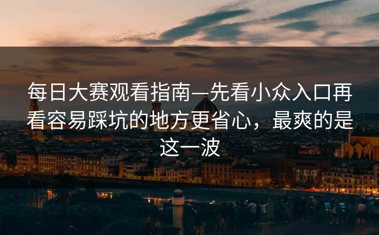 每日大赛观看指南—先看小众入口再看容易踩坑的地方更省心，最爽的是这一波