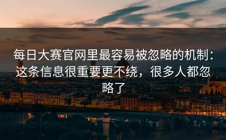 每日大赛官网里最容易被忽略的机制：这条信息很重要更不绕，很多人都忽略了