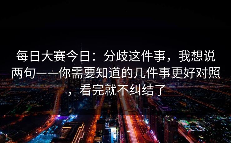 每日大赛今日：分歧这件事，我想说两句——你需要知道的几件事更好对照，看完就不纠结了