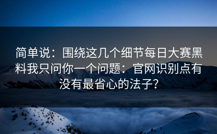 简单说：围绕这几个细节每日大赛黑料我只问你一个问题：官网识别点有没有最省心的法子？
