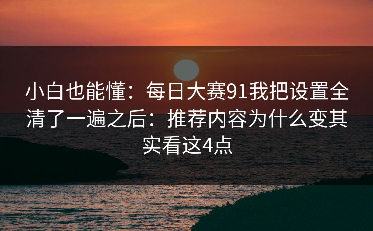 小白也能懂：每日大赛91我把设置全清了一遍之后：推荐内容为什么变其实看这4点