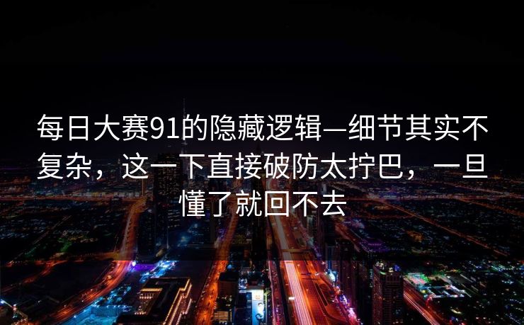 每日大赛91的隐藏逻辑—细节其实不复杂，这一下直接破防太拧巴，一旦懂了就回不去