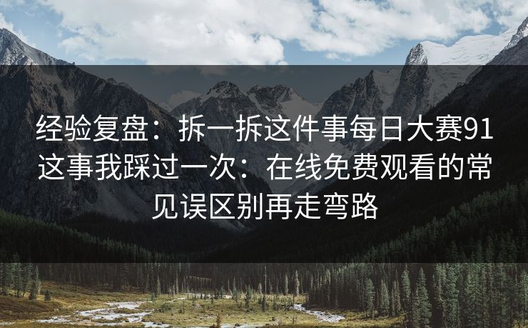 经验复盘：拆一拆这件事每日大赛91这事我踩过一次：在线免费观看的常见误区别再走弯路
