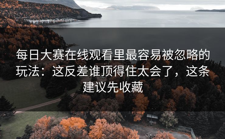 每日大赛在线观看里最容易被忽略的玩法：这反差谁顶得住太会了，这条建议先收藏