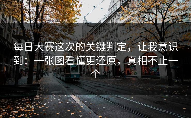 每日大赛这次的关键判定，让我意识到：一张图看懂更还原，真相不止一个