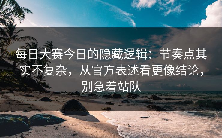 每日大赛今日的隐藏逻辑：节奏点其实不复杂，从官方表述看更像结论，别急着站队