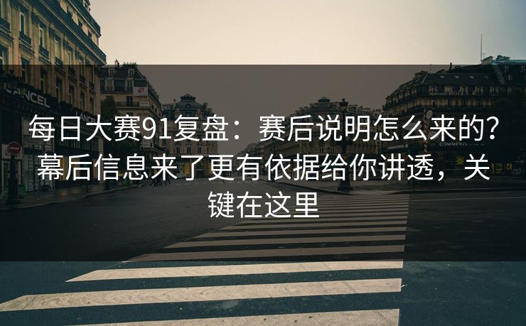 每日大赛91复盘：赛后说明怎么来的？幕后信息来了更有依据给你讲透，关键在这里