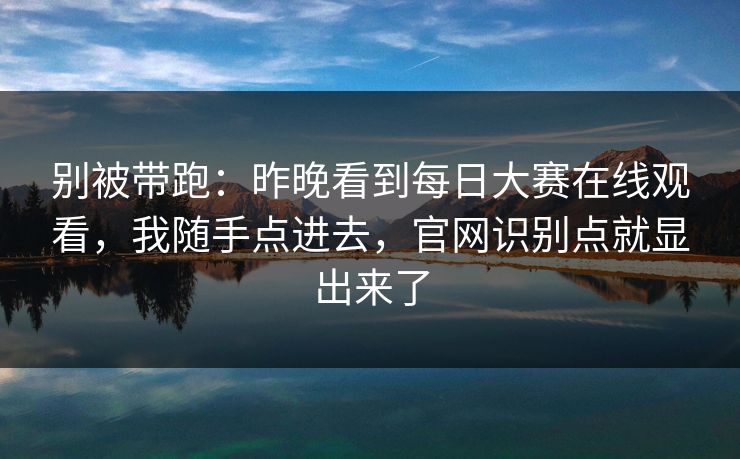 别被带跑：昨晚看到每日大赛在线观看，我随手点进去，官网识别点就显出来了