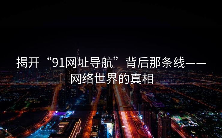 揭开“91网址导航”背后那条线——网络世界的真相