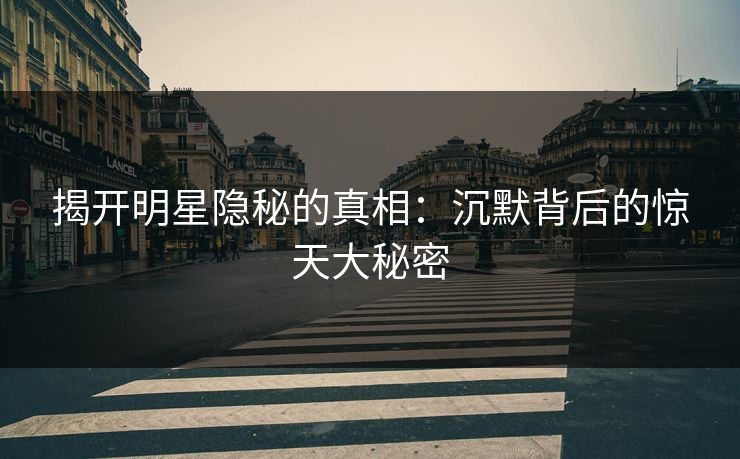 揭开明星隐秘的真相：沉默背后的惊天大秘密