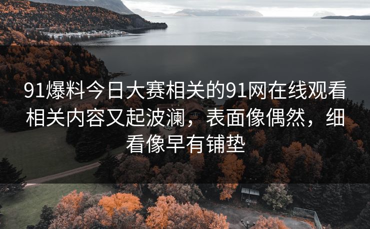 91爆料今日大赛相关的91网在线观看相关内容又起波澜，表面像偶然，细看像早有铺垫