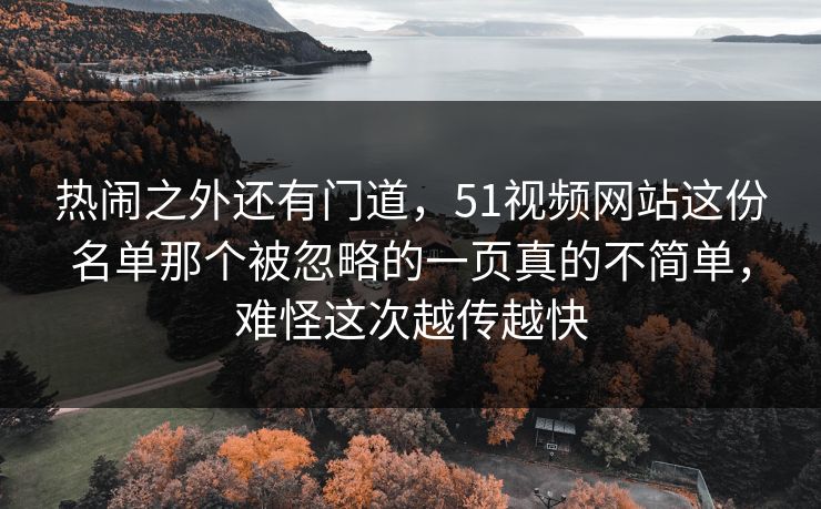 热闹之外还有门道，51视频网站这份名单那个被忽略的一页真的不简单，难怪这次越传越快