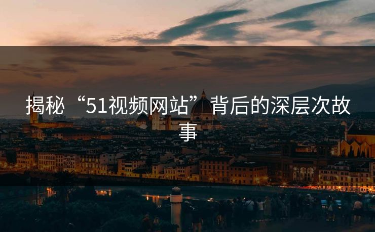 揭秘“51视频网站”背后的深层次故事