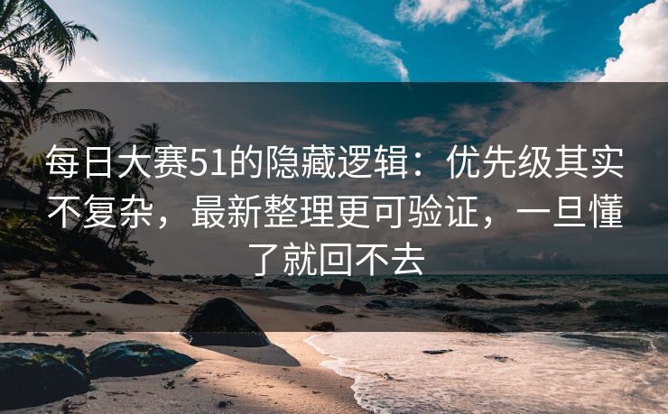 每日大赛51的隐藏逻辑：优先级其实不复杂，最新整理更可验证，一旦懂了就回不去