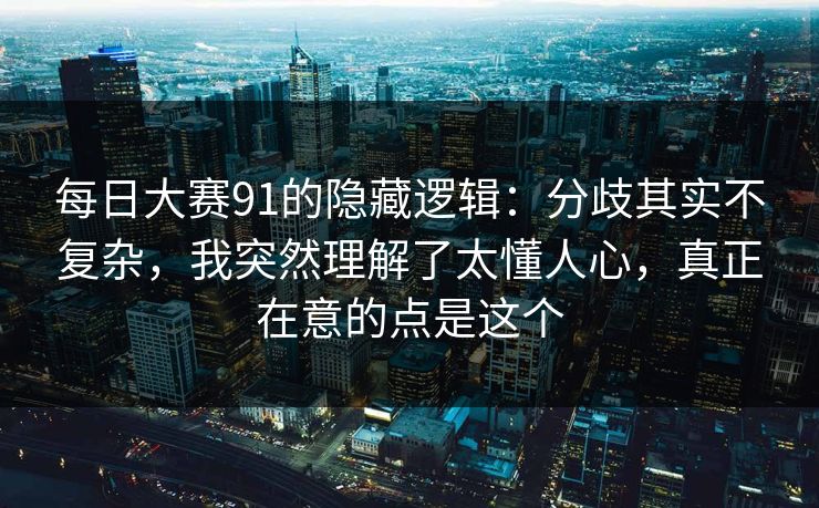 每日大赛91的隐藏逻辑：分歧其实不复杂，我突然理解了太懂人心，真正在意的点是这个