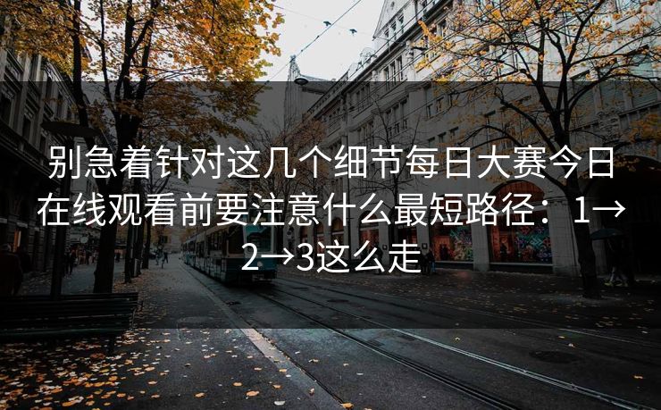 别急着针对这几个细节每日大赛今日在线观看前要注意什么最短路径：1→2→3这么走