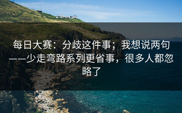 每日大赛：分歧这件事；我想说两句——少走弯路系列更省事，很多人都忽略了