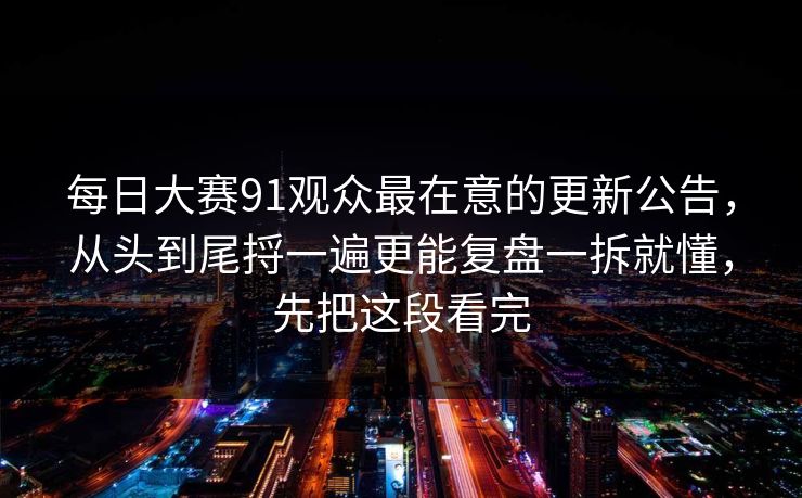 每日大赛91观众最在意的更新公告，从头到尾捋一遍更能复盘一拆就懂，先把这段看完