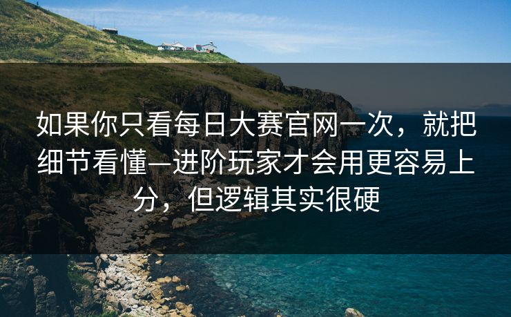 如果你只看每日大赛官网一次，就把细节看懂—进阶玩家才会用更容易上分，但逻辑其实很硬