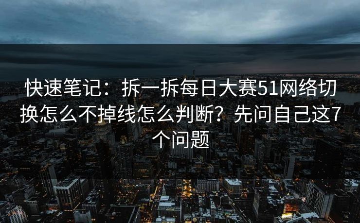 快速笔记：拆一拆每日大赛51网络切换怎么不掉线怎么判断？先问自己这7个问题