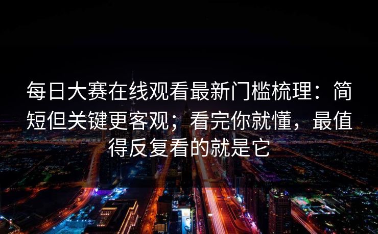 每日大赛在线观看最新门槛梳理：简短但关键更客观；看完你就懂，最值得反复看的就是它