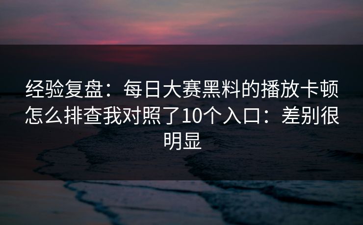 经验复盘：每日大赛黑料的播放卡顿怎么排查我对照了10个入口：差别很明显