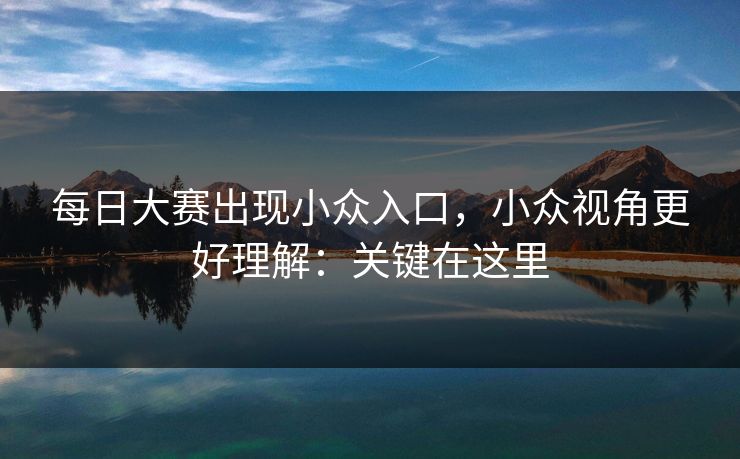 每日大赛出现小众入口，小众视角更好理解：关键在这里