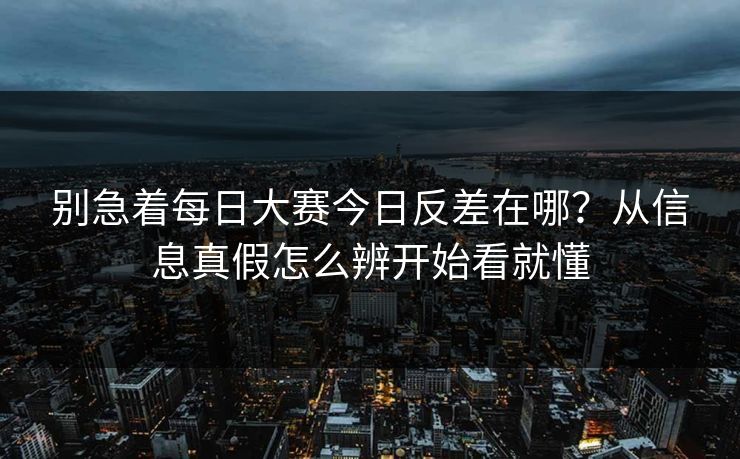 别急着每日大赛今日反差在哪？从信息真假怎么辨开始看就懂