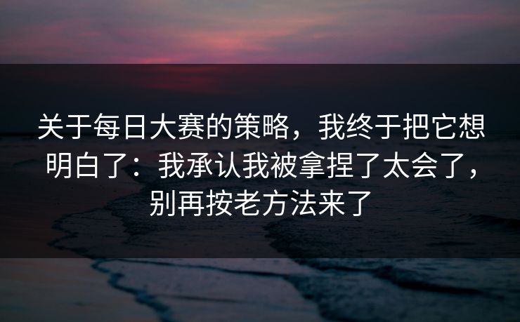 关于每日大赛的策略，我终于把它想明白了：我承认我被拿捏了太会了，别再按老方法来了